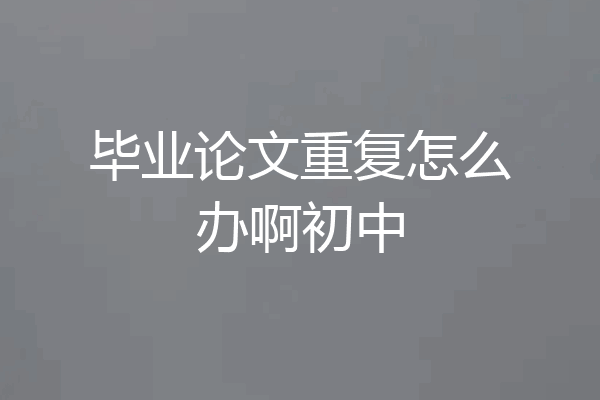 毕业论文重复怎么办啊初中