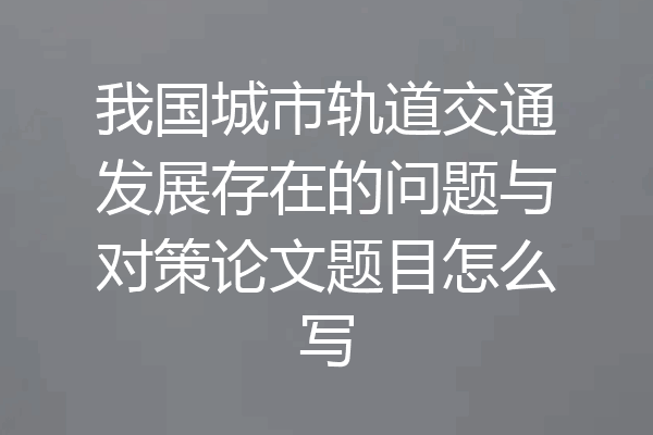 我国城市轨道交通发展存在的问题与对策论文题目怎么写