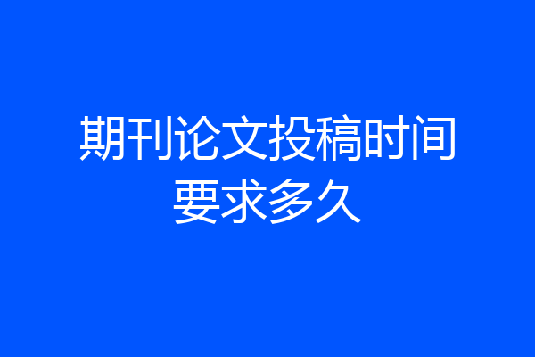 期刊论文投稿时间要求多久