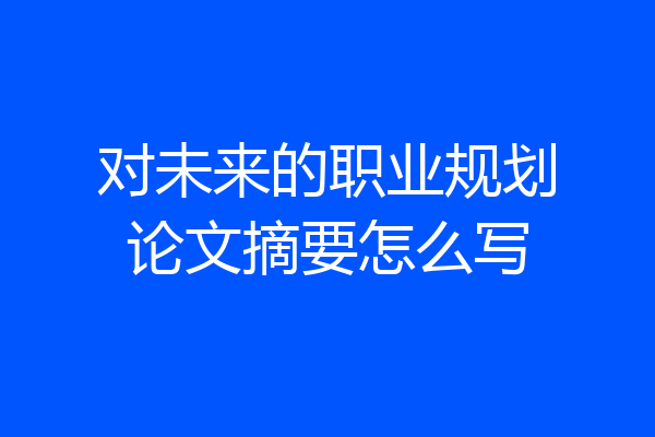 对未来的职业规划论文摘要怎么写