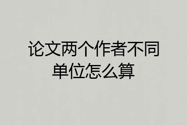 论文两个作者不同单位怎么算