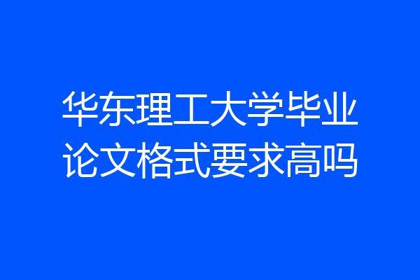 华东理工大学毕业论文格式要求高吗