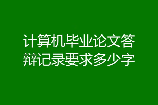 计算机毕业论文答辩记录要求多少字