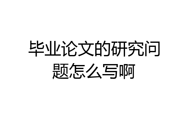 毕业论文的研究问题怎么写啊
