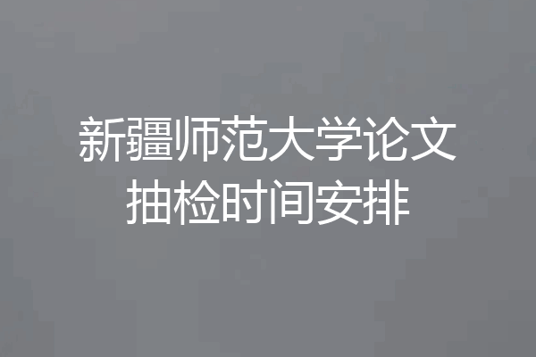 新疆师范大学论文抽检时间安排