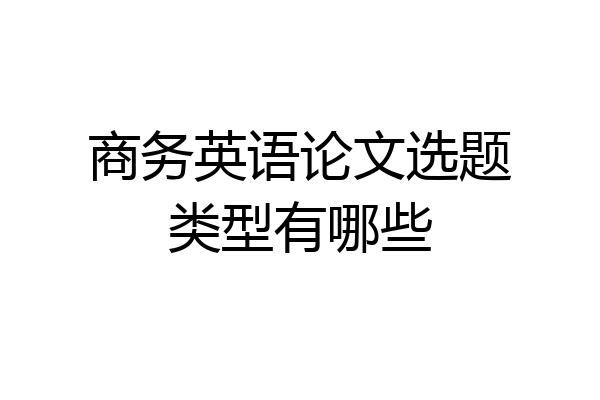 商务英语论文选题类型有哪些