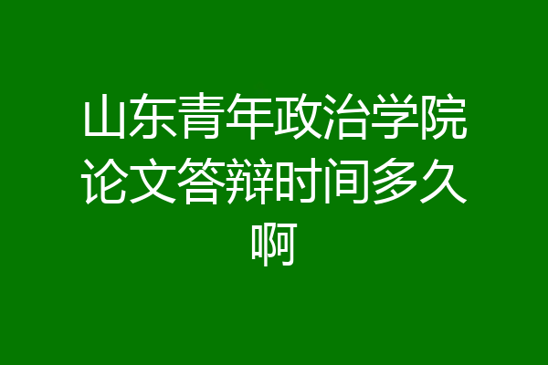 山东青年政治学院论文答辩时间多久啊