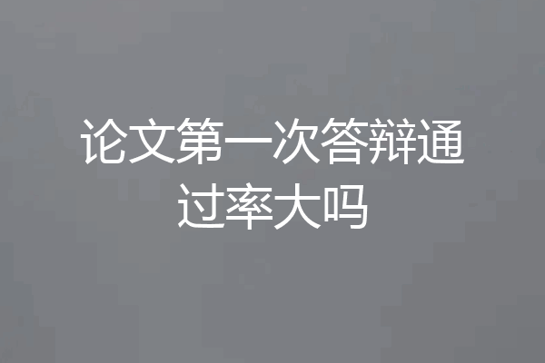 论文第一次答辩通过率大吗