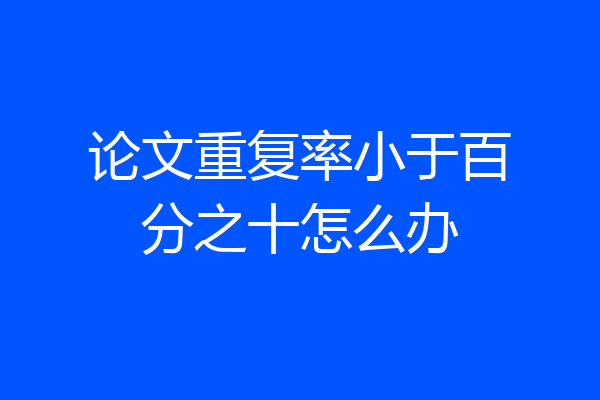 论文重复率小于百分之十怎么办