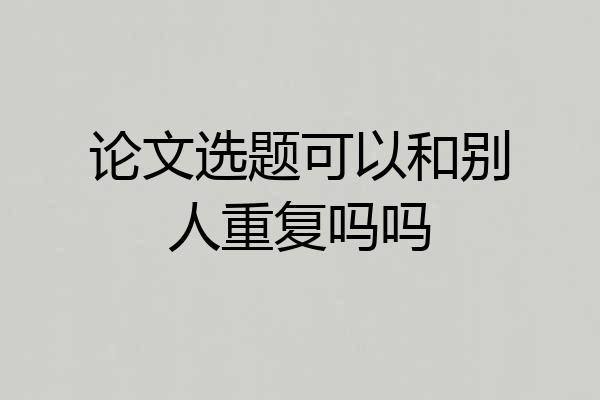 论文选题可以和别人重复吗吗