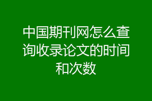 中国期刊网怎么查询收录论文的时间和次数