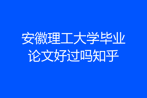 安徽理工大学毕业论文好过吗知乎
