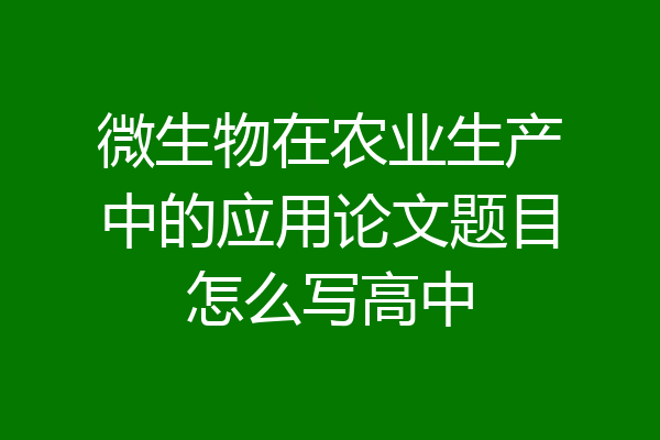 微生物在农业生产中的应用论文题目怎么写高中