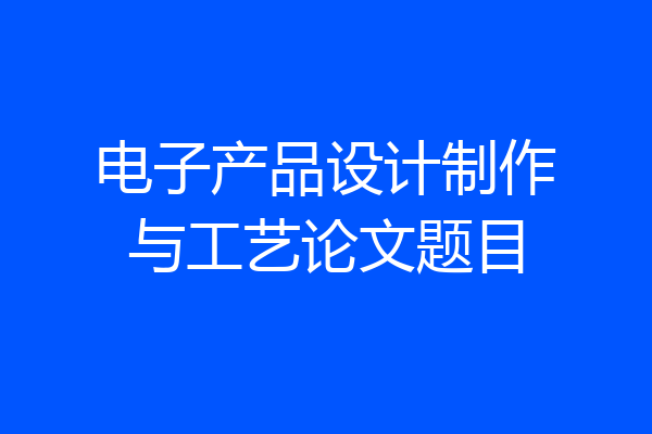 电子产品设计制作与工艺论文题目
