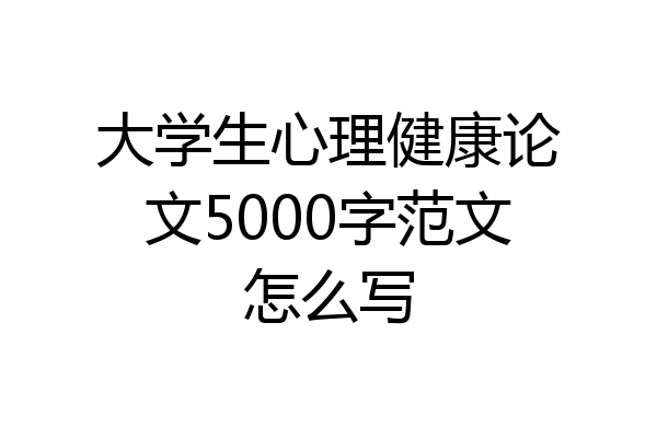 大学生心理健康论文5000字范文怎么写
