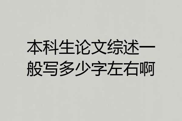 本科生论文综述一般写多少字左右啊