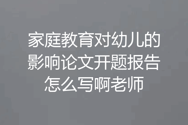 家庭教育对幼儿的影响论文开题报告怎么写啊老师