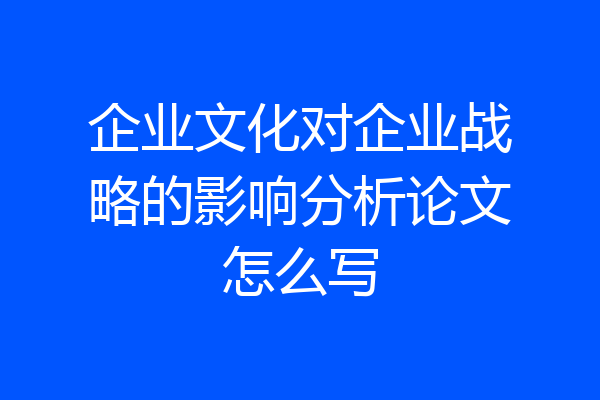 企业文化对企业战略的影响分析论文怎么写