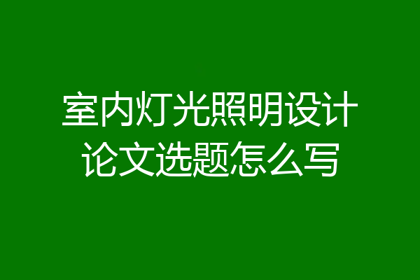 室内灯光照明设计论文选题怎么写