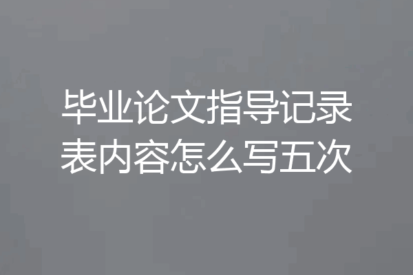 毕业论文指导记录表内容怎么写五次