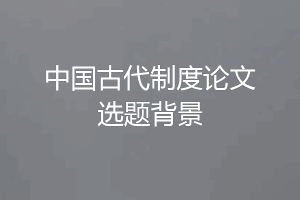 中国古代制度论文选题背景