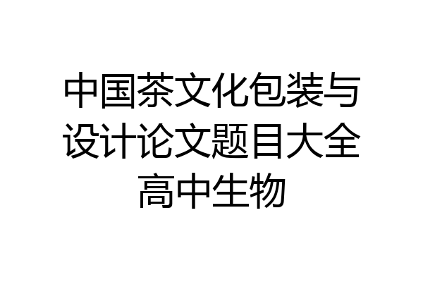 中国茶文化包装与设计论文题目大全高中生物
