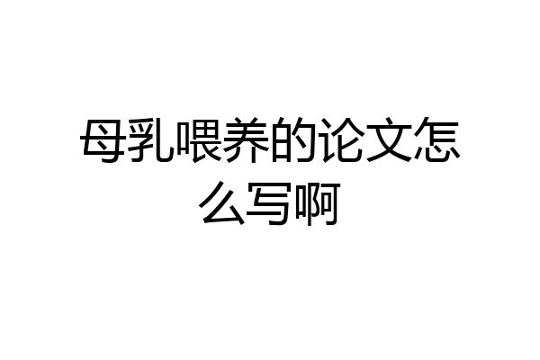 母乳喂养的论文怎么写啊