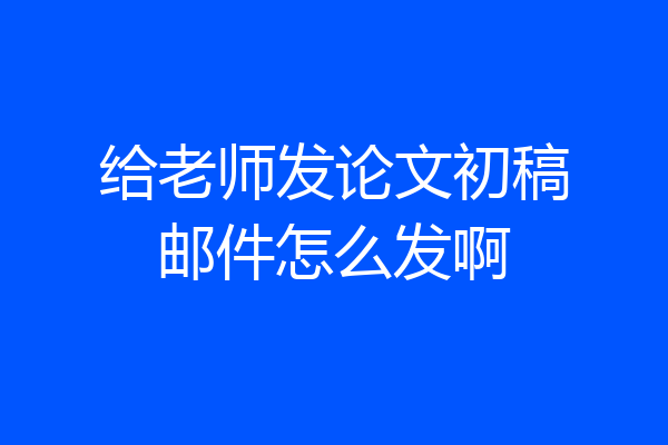 给老师发论文初稿邮件怎么发啊