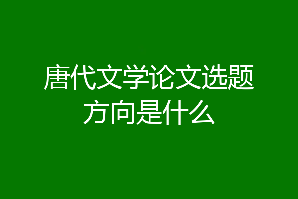 唐代文学论文选题方向是什么