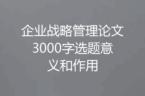 企业战略管理论文3000字选题意义和作用