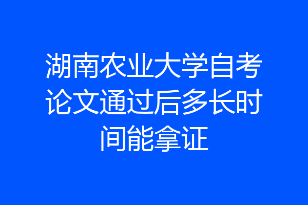 湖南农业大学自考论文通过后多长时间能拿证