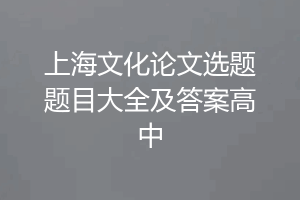 上海文化论文选题题目大全及答案高中