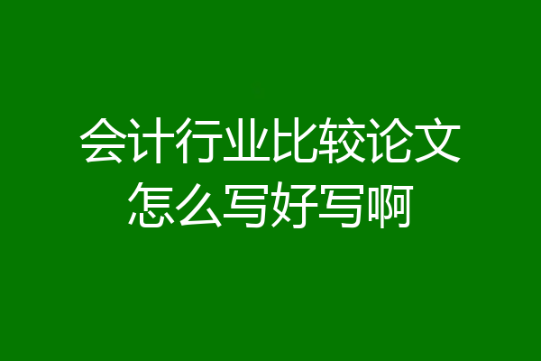 会计行业比较论文怎么写好写啊