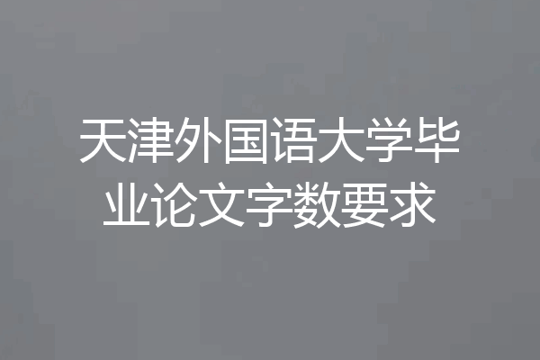 天津外国语大学毕业论文字数要求
