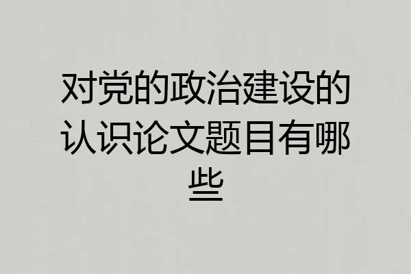 对党的政治建设的认识论文题目有哪些