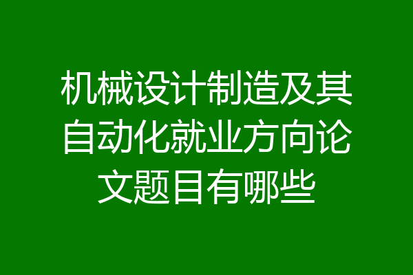 机械设计制造及其自动化就业方向论文题目有哪些