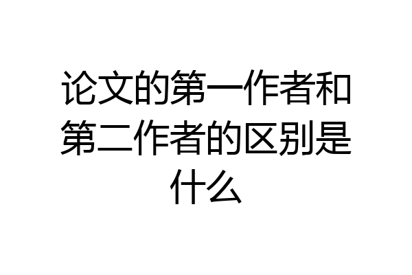 论文的第一作者和第二作者的区别是什么