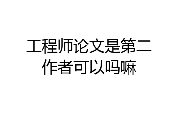 工程师论文是第二作者可以吗嘛