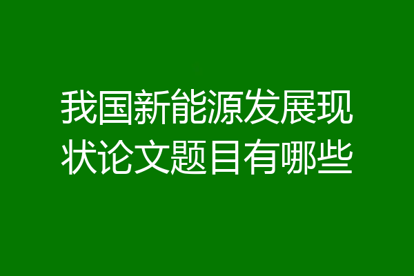 我国新能源发展现状论文题目有哪些