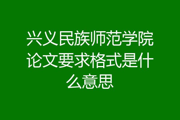兴义民族师范学院论文要求格式是什么意思