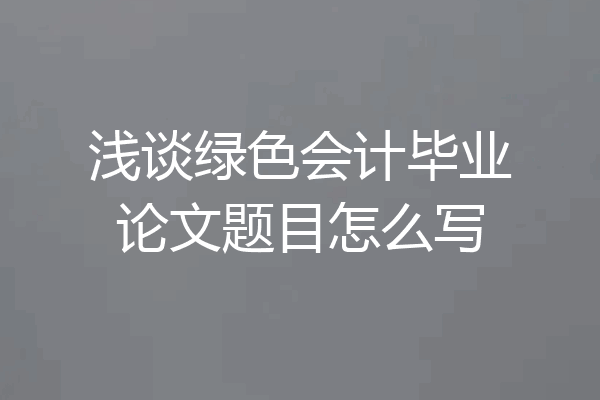 浅谈绿色会计毕业论文题目怎么写