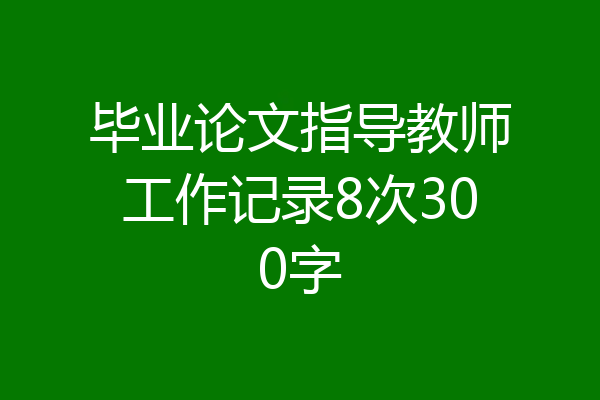 毕业论文指导教师工作记录8次300字