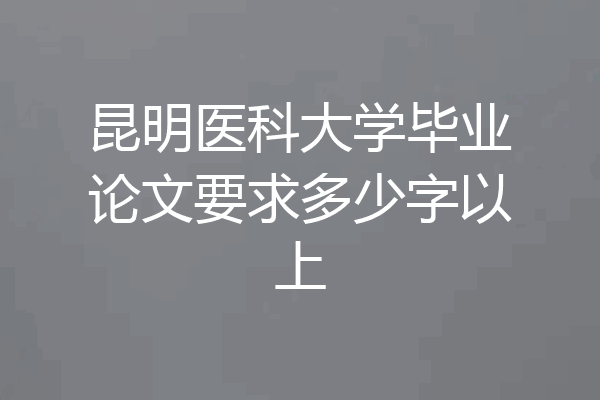 昆明医科大学毕业论文要求多少字以上