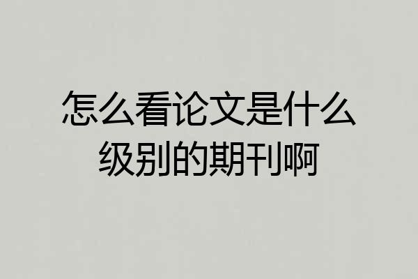 怎么看论文是什么级别的期刊啊