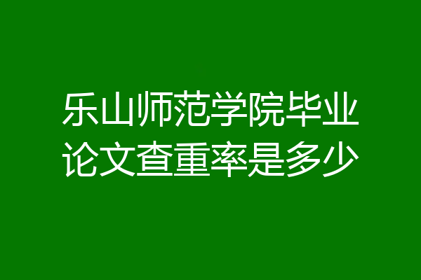 乐山师范学院毕业论文查重率是多少