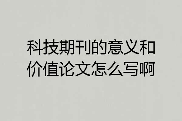 科技期刊的意义和价值论文怎么写啊