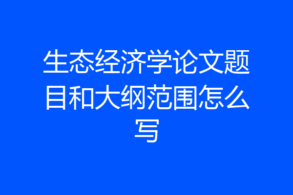 生态经济学论文题目和大纲范围怎么写