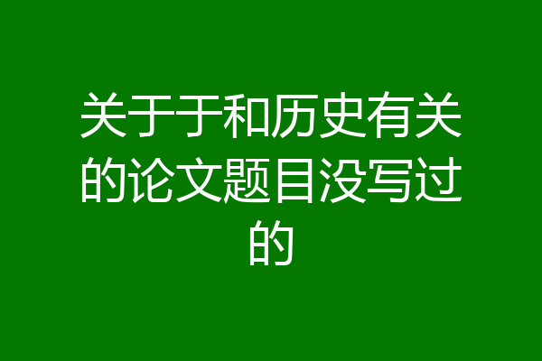 关于于和历史有关的论文题目没写过的