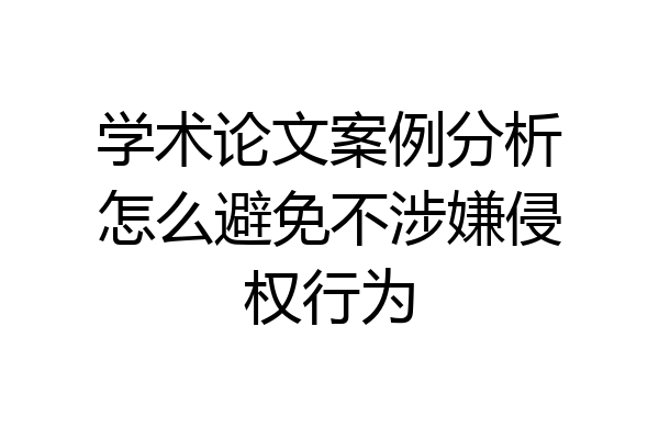 学术论文案例分析怎么避免不涉嫌侵权行为