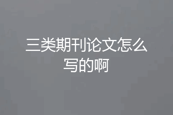 三类期刊论文怎么写的啊
